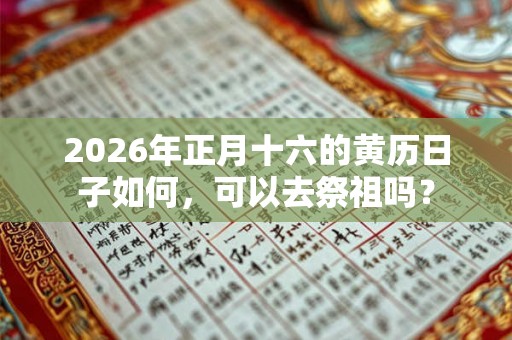 2026年正月十六的黄历日子如何,可以去祭祖吗? 2026年正月十六的黄历日子如何,可以去祭祖吗?