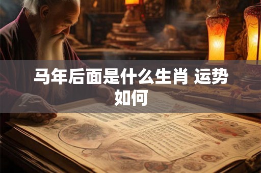 马年后面是什么生肖 运势如何