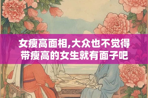 女瘦高面相,大众也不觉得带瘦高的女生就有面子吧