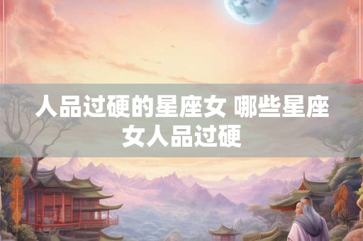 人品过硬的星座女 哪些星座女人品过硬