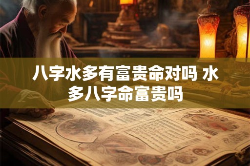 八字水多有富贵命对吗 水多八字命富贵吗
