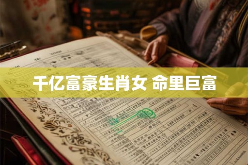 千亿富豪生肖女 命里巨富