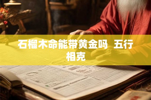 石榴木命能带黄金吗  五行相克