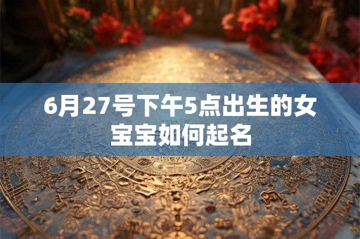 6月27号下午5点出生的女宝宝如何起名