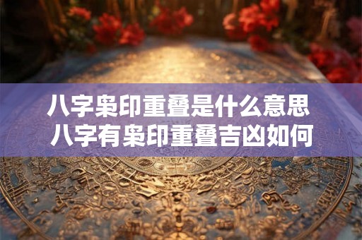 八字枭印重叠是什么意思 八字有枭印重叠吉凶如何 八字枭印重叠是什么意思 八字有枭印重叠吉凶如何