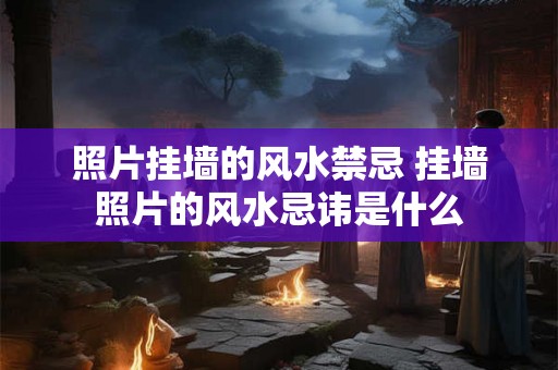 照片挂墙的风水禁忌 挂墙照片的风水忌讳是什么
