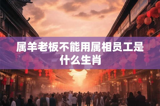 属羊老板不能用属相员工是什么生肖