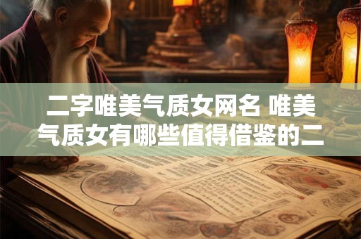 二字唯美气质女网名 唯美气质女有哪些值得借鉴的二字网名