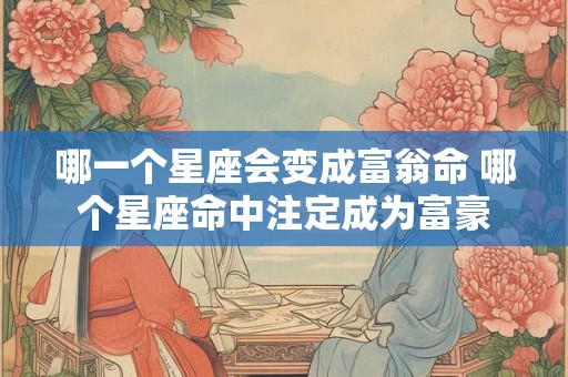 哪一个星座会变成富翁命 哪个星座命中注定成为富豪