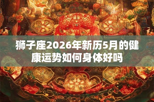 狮子座2026年新历5月的健康运势如何身体好吗