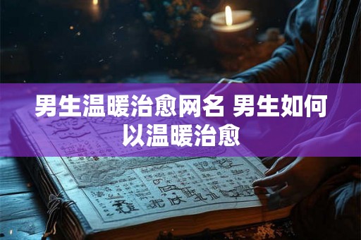 男生温暖治愈网名 男生如何以温暖治愈