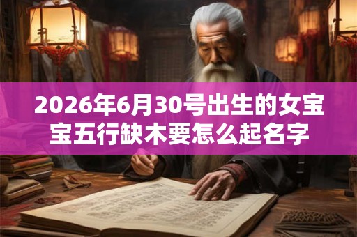 2026年6月30号出生的女宝宝五行缺木要怎么起名字