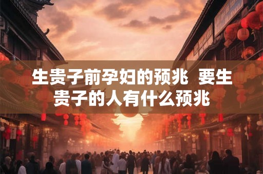 生贵子前孕妇的预兆  要生贵子的人有什么预兆