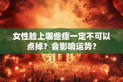 女性脸上哪些痣一定不可以点掉？会影响运势？