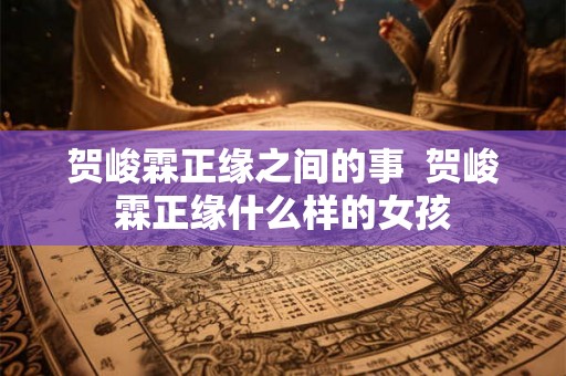 贺峻霖正缘之间的事  贺峻霖正缘什么样的女孩