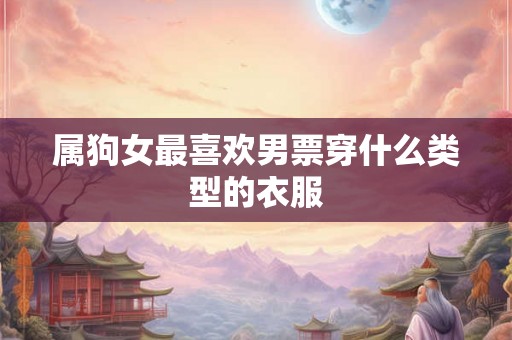 属狗女最喜欢男票穿什么类型的衣服
