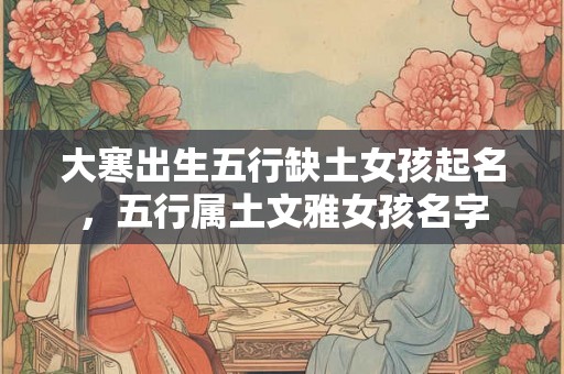 大寒出生五行缺土女孩起名,五行属土文雅女孩名字 大寒出生五行缺土女孩起名,五行属土文雅女孩名字
