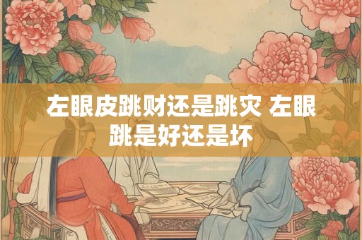 左眼皮跳财还是跳灾 左眼跳是好还是坏
