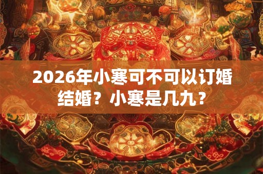 2026年小寒可不可以订婚结婚?小寒是几九? 2026年小寒可不可以订婚结婚?小寒是几九?