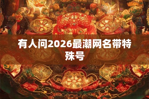 有人问2026最潮网名带特殊号 有人问2026最潮网名带特殊号