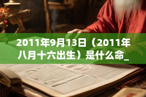 2011年9月13日（2011年八月十六出生）是什么命_命运如何