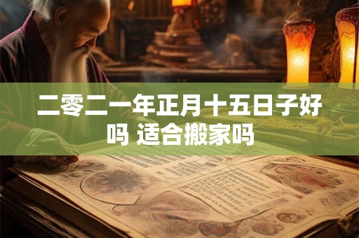 二零二一年正月十五日子好吗 适合搬家吗