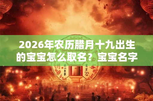 2026年农历腊月十九出生的宝宝怎么取名？宝宝名字推荐