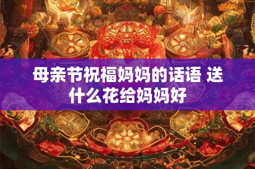 母亲节祝福妈妈的话语 送什么花给妈妈好