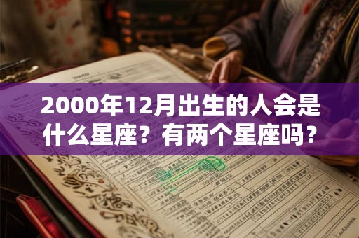 2000年12月出生的人会是什么星座?有两个星座吗? 2000年12月出生的人会是什么星座?有两个星座吗?