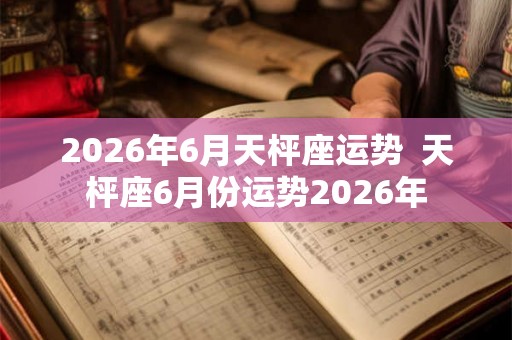 2026年6月天枰座运势  天枰座6月份运势2026年