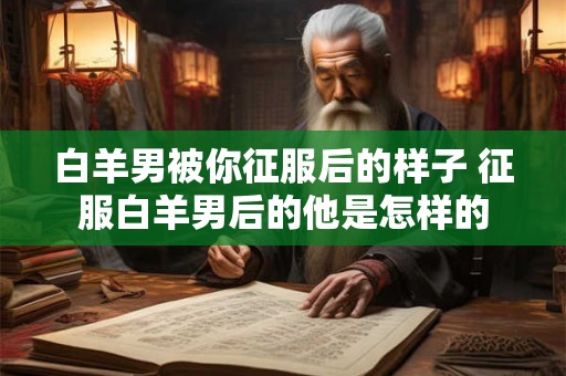 白羊男被你征服后的样子 征服白羊男后的他是怎样的