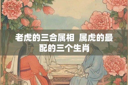 老虎的三合属相  属虎的最配的三个生肖