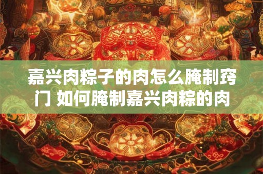 嘉兴肉粽子的肉怎么腌制窍门 如何腌制嘉兴肉粽的肉
