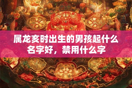 属龙亥时出生的男孩起什么名字好,禁用什么字 属龙亥时出生的男孩起什么名字好,禁用什么字