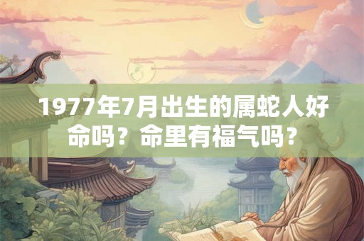 1977年7月出生的属蛇人好命吗？命里有福气吗？