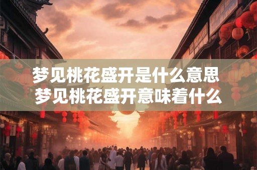 梦见桃花盛开是什么意思 梦见桃花盛开意味着什么 梦见桃花盛开是什么意思 梦见桃花盛开意味着什么