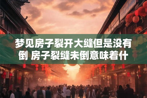 梦见房子裂开大缝但是没有倒 房子裂缝未倒意味着什么