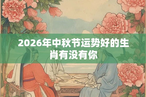 2026年中秋节运势好的生肖有没有你
