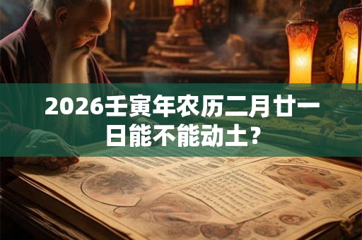 2026壬寅年农历二月廿一日能不能动土? 2026壬寅年农历二月廿一日能不能动土?