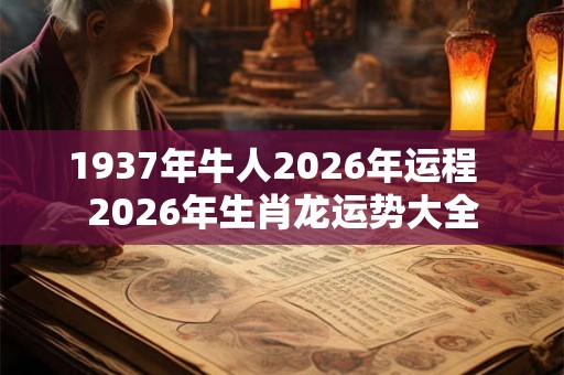1937年牛人2026年运程  2026年生肖龙运势大全