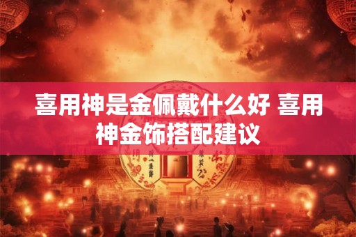 喜用神是金佩戴什么好 喜用神金饰搭配建议