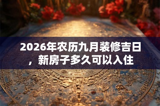 2026年农历九月装修吉日，新房子多久可以入住