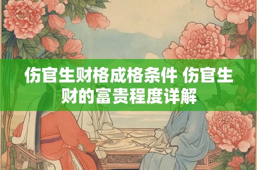 伤官生财格成格条件 伤官生财的富贵程度详解 伤官生财格成格条件 伤官生财的富贵程度详解