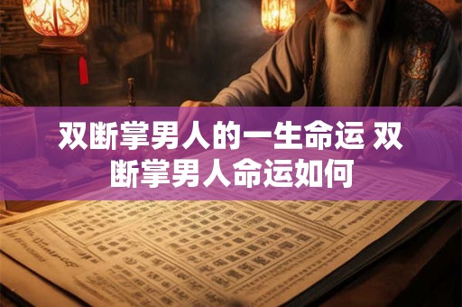双断掌男人的一生命运 双断掌男人命运如何 双断掌男人的一生命运 双断掌男人命运如何
