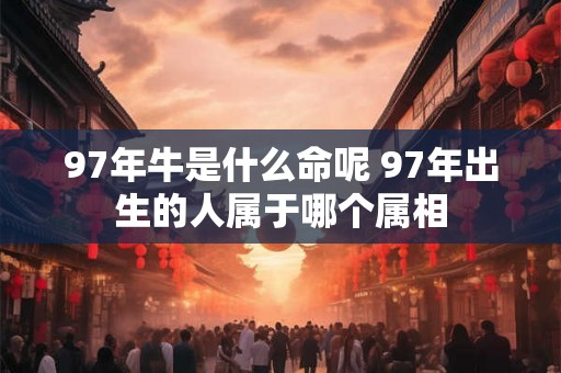 97年牛是什么命呢 97年出生的人属于哪个属相
