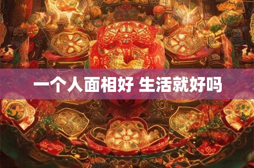 一个人面相好 生活就好吗 一个人面相好 生活就好吗