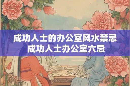 成功人士的办公室风水禁忌 成功人士办公室六忌