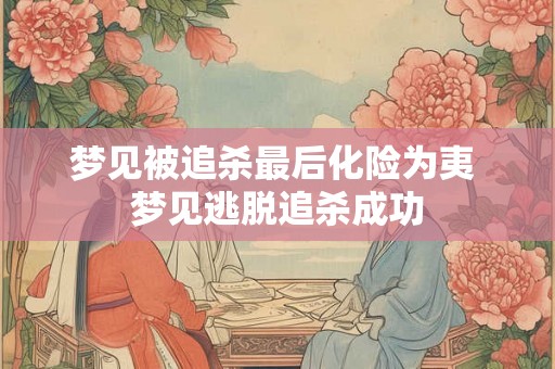梦见被追杀最后化险为夷 梦见逃脱追杀成功
