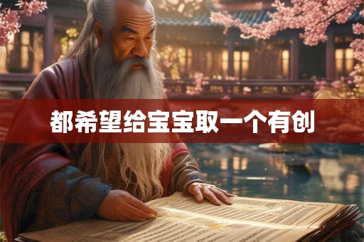 都希望给宝宝取一个有创 都希望给宝宝取一个有创
