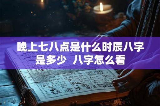 晚上七八点是什么时辰八字是多少  八字怎么看